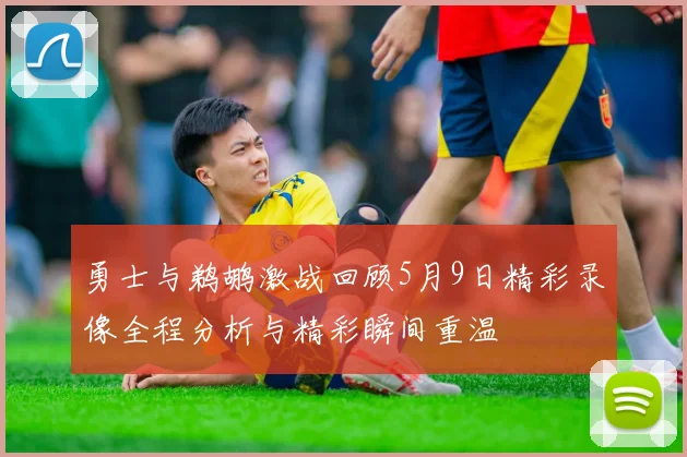 勇士与鹈鹕激战回顾5月9日精彩录像全程分析与精彩瞬间重温