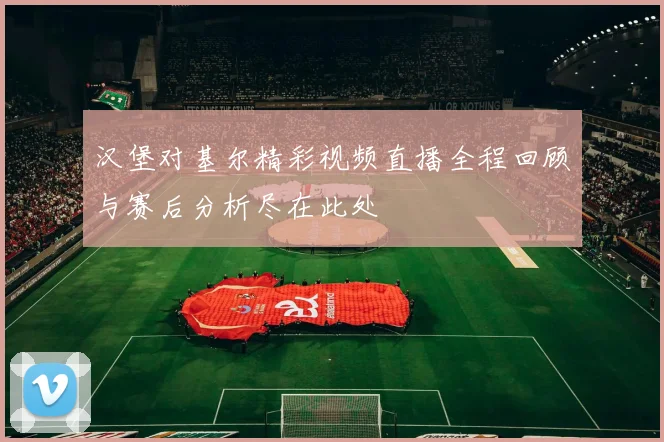 汉堡对基尔精彩视频直播全程回顾与赛后分析尽在此处