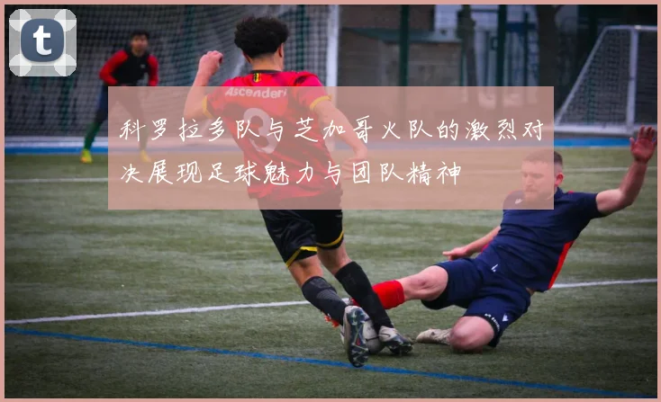 科罗拉多队与芝加哥火队的激烈对决展现足球魅力与团队精神