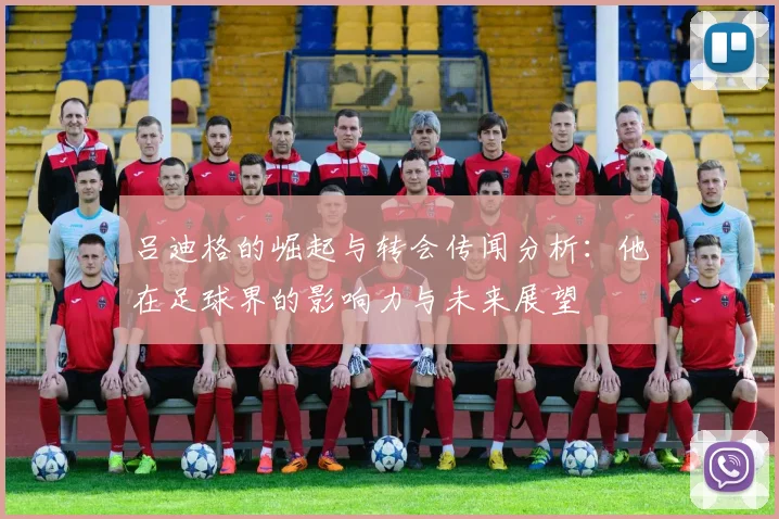 吕迪格的崛起与转会传闻分析：他在足球界的影响力与未来展望