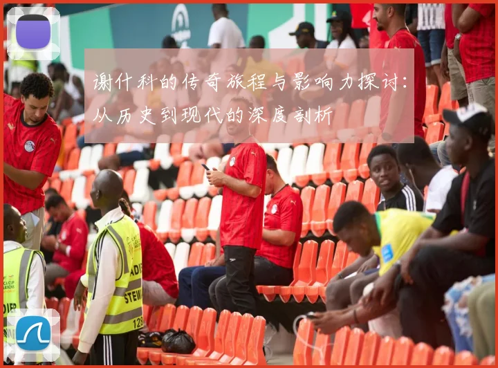 谢什科的传奇旅程与影响力探讨：从历史到现代的深度剖析