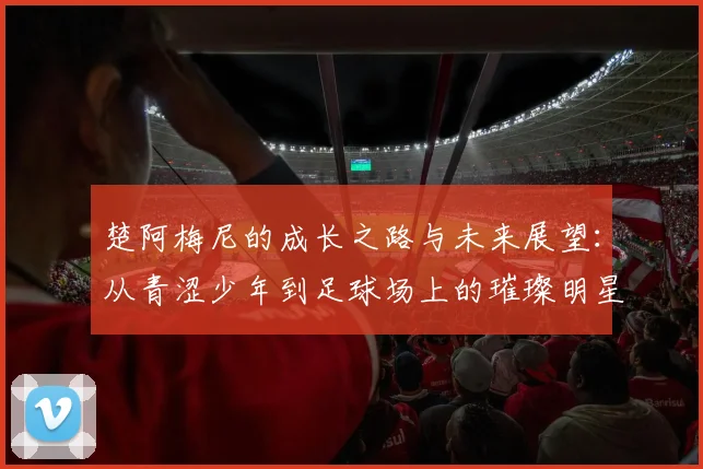 楚阿梅尼的成长之路与未来展望：从青涩少年到足球场上的璀璨明星