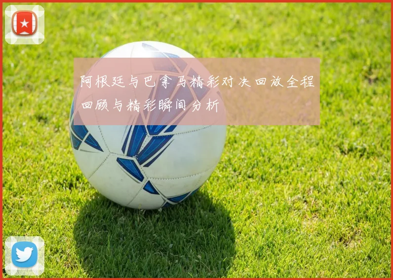 阿根廷与巴拿马精彩对决回放全程回顾与精彩瞬间分析