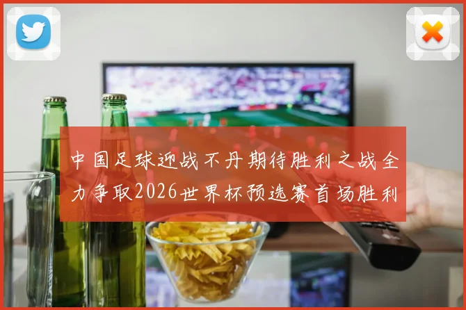 中国足球迎战不丹期待胜利之战全力争取2026世界杯预选赛首场胜利