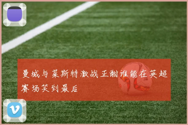 曼城与菜斯特激战正酣谁能在英超赛场笑到最后