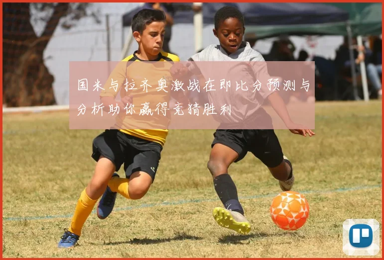 国米与拉齐奥激战在即比分预测与分析助你赢得竞猜胜利