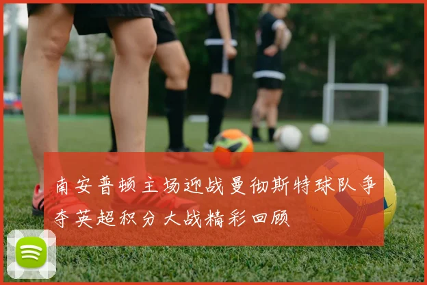 南安普顿主场迎战曼彻斯特球队争夺英超积分大战精彩回顾