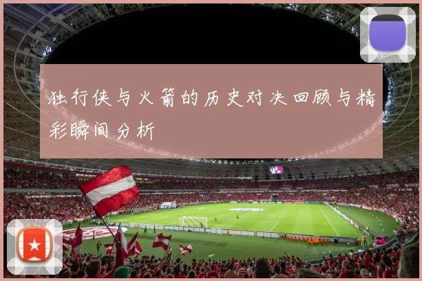 独行侠与火箭的历史对决回顾与精彩瞬间分析