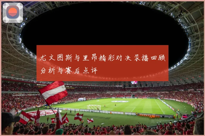 尤文图斯与里昂精彩对决录播回顾分析与赛后点评