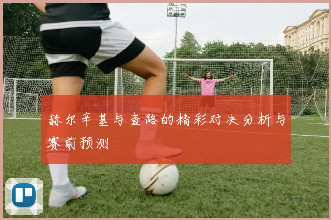 赫尔辛基与查路的精彩对决分析与赛前预测