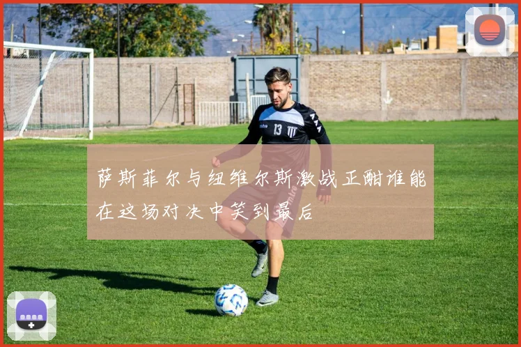 萨斯菲尔与纽维尔斯激战正酣谁能在这场对决中笑到最后