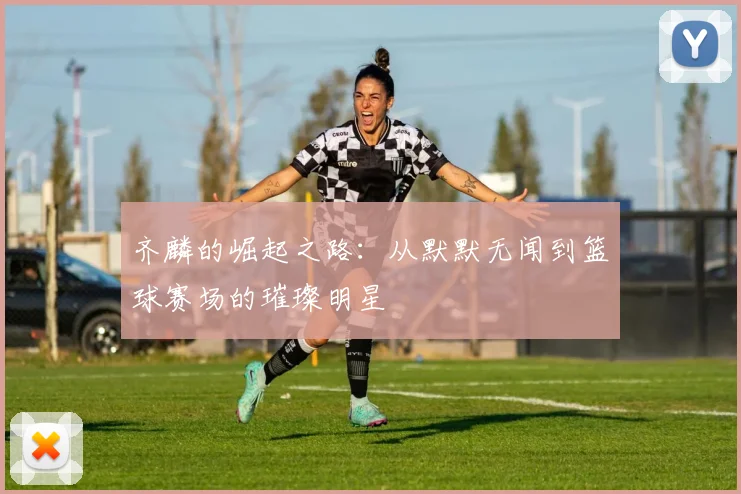 齐麟的崛起之路：从默默无闻到篮球赛场的璀璨明星