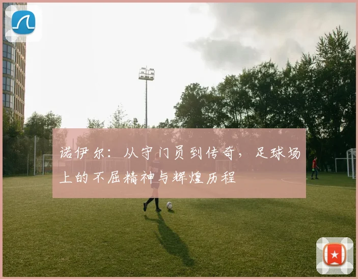 诺伊尔：从守门员到传奇，足球场上的不屈精神与辉煌历程