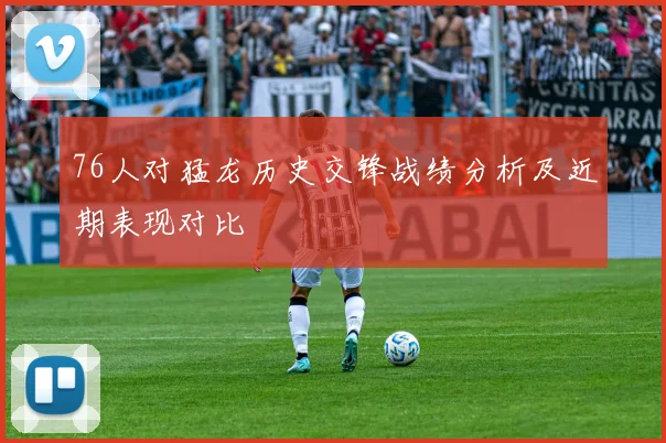 76人对猛龙历史交锋战绩分析及近期表现对比