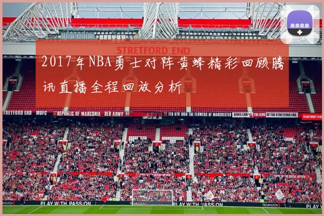 2017年NBA勇士对阵黄蜂精彩回顾腾讯直播全程回放分析