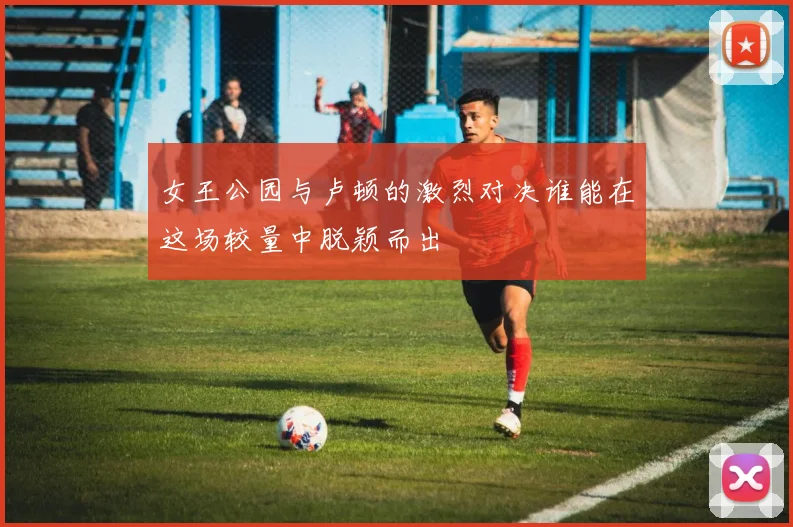 女王公园与卢顿的激烈对决谁能在这场较量中脱颖而出