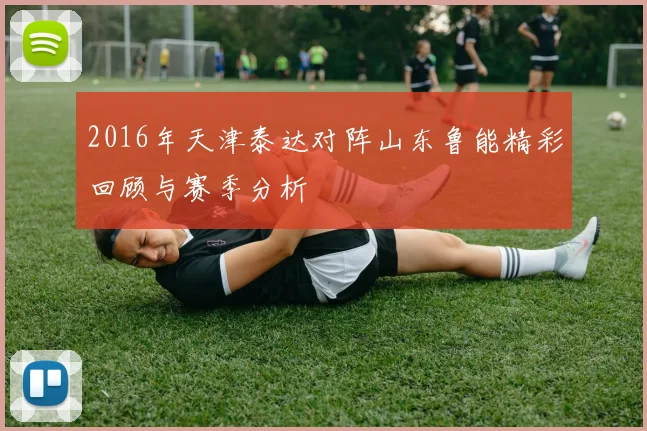 2016年天津泰达对阵山东鲁能精彩回顾与赛季分析