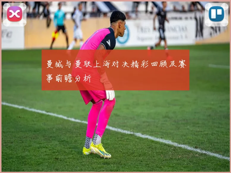 曼城与曼联上海对决精彩回顾及赛事前瞻分析