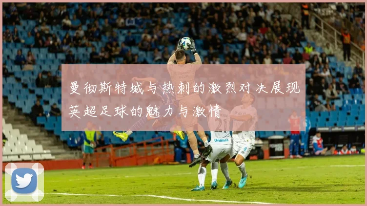 曼彻斯特城与热刺的激烈对决展现英超足球的魅力与激情