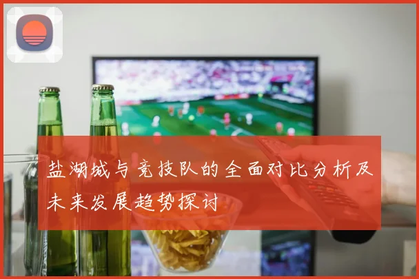 盐湖城与竞技队的全面对比分析及未来发展趋势探讨