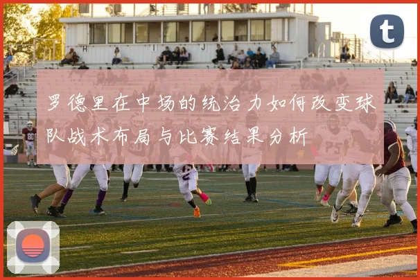 罗德里在中场的统治力如何改变球队战术布局与比赛结果分析
