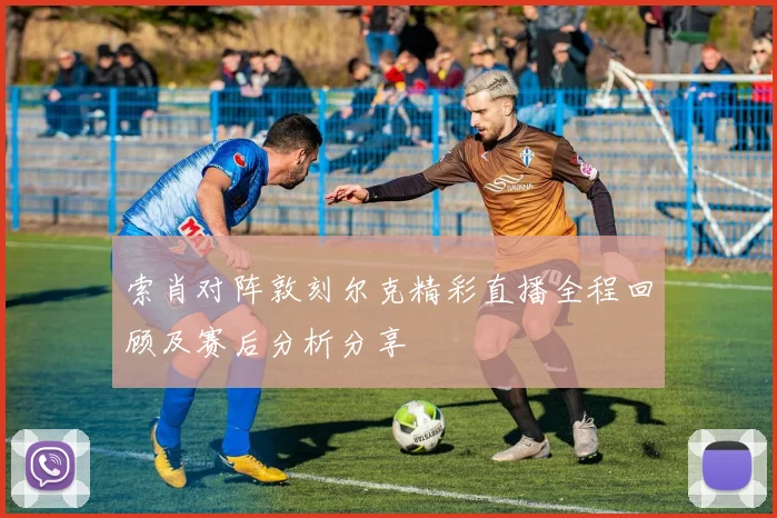 索肖对阵敦刻尔克精彩直播全程回顾及赛后分析分享