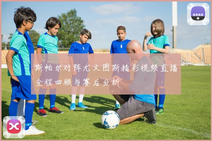 斯帕尔对阵尤文图斯精彩视频直播全程回顾与赛后分析