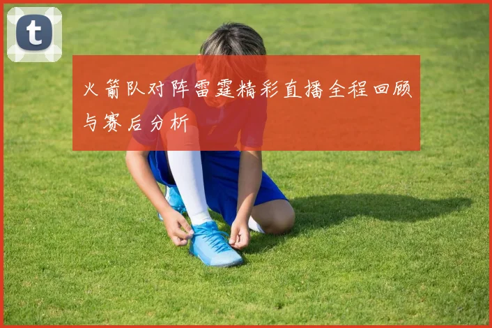 火箭队对阵雷霆精彩直播全程回顾与赛后分析