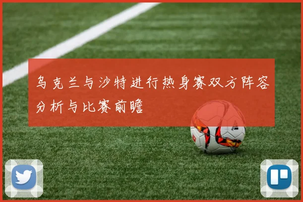乌克兰与沙特进行热身赛双方阵容分析与比赛前瞻