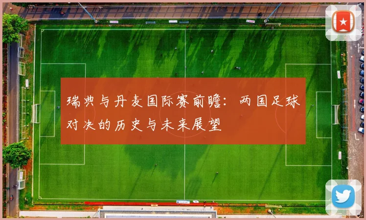 瑞典与丹麦国际赛前瞻：两国足球对决的历史与未来展望