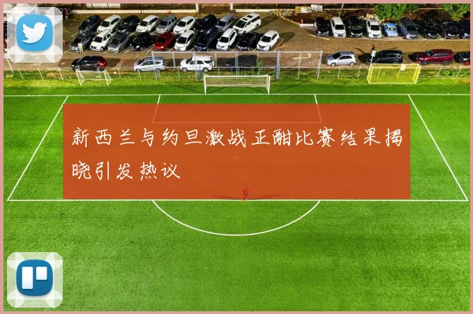 新西兰与约旦激战正酣比赛结果揭晓引发热议