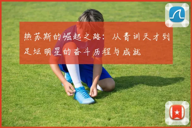 热苏斯的崛起之路：从青训天才到足坛明星的奋斗历程与成就