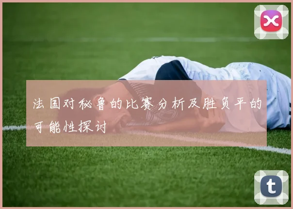 法国对秘鲁的比赛分析及胜负平的可能性探讨