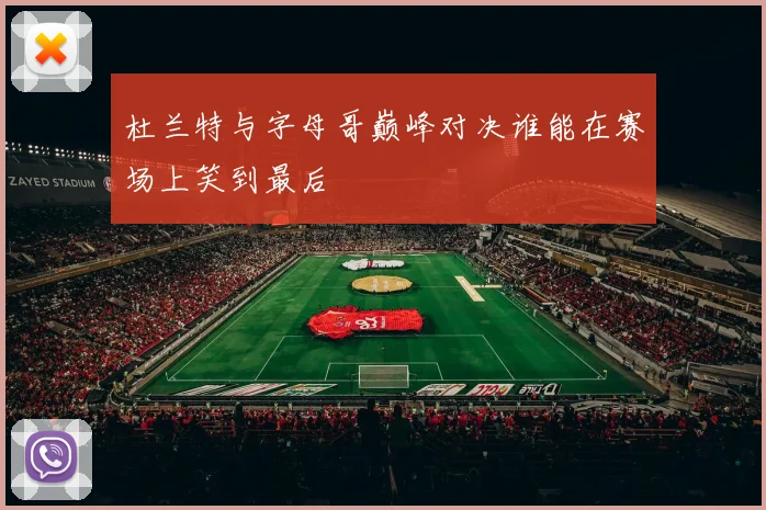 杜兰特与字母哥巅峰对决谁能在赛场上笑到最后