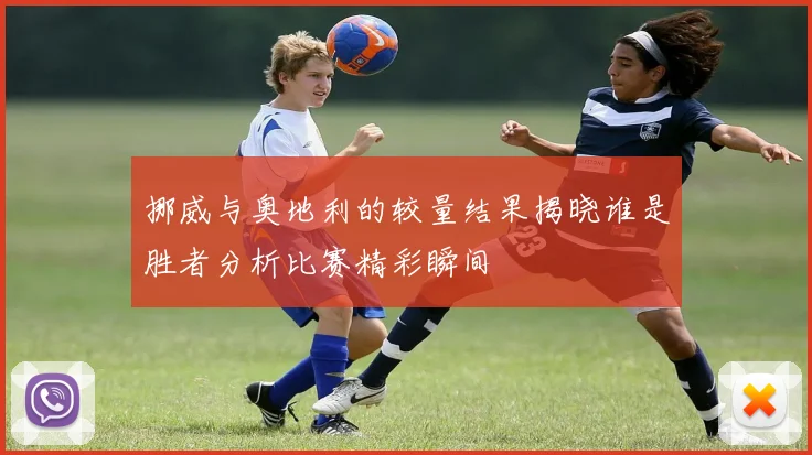 挪威与奥地利的较量结果揭晓谁是胜者分析比赛精彩瞬间