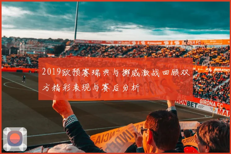 2019欧预赛瑞典与挪威激战回顾双方精彩表现与赛后分析