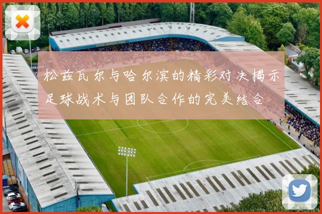 松兹瓦尔与哈尔滨的精彩对决揭示足球战术与团队合作的完美结合