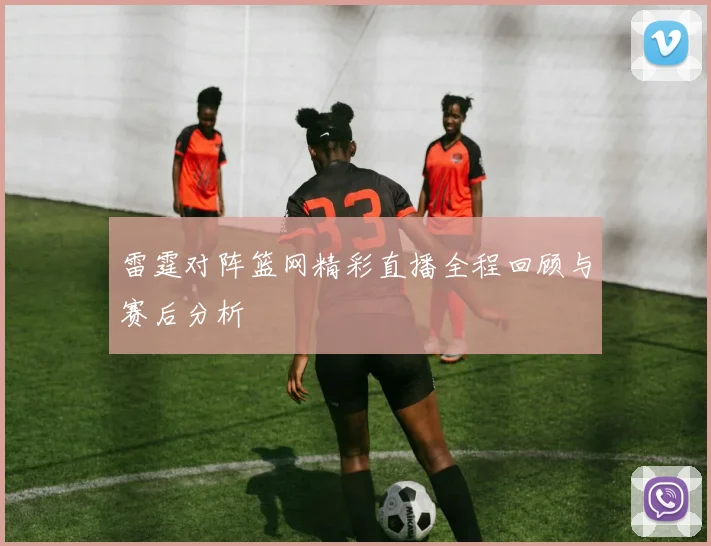 雷霆对阵篮网精彩直播全程回顾与赛后分析