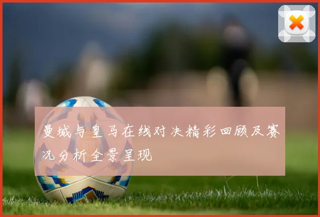 曼城与皇马在线对决精彩回顾及赛况分析全景呈现