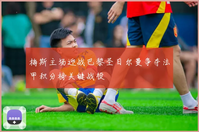 梅斯主场迎战巴黎圣日尔曼争夺法甲积分榜关键战役