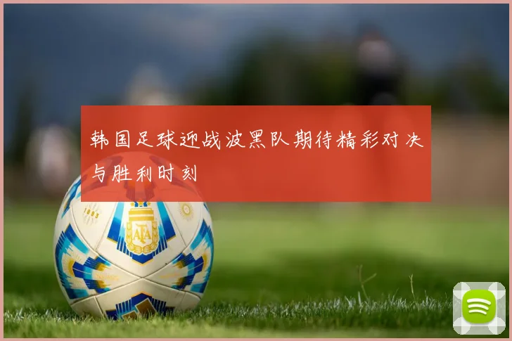 韩国足球迎战波黑队期待精彩对决与胜利时刻