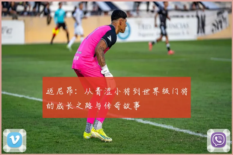迈尼昂：从青涩小将到世界级门将的成长之路与传奇故事