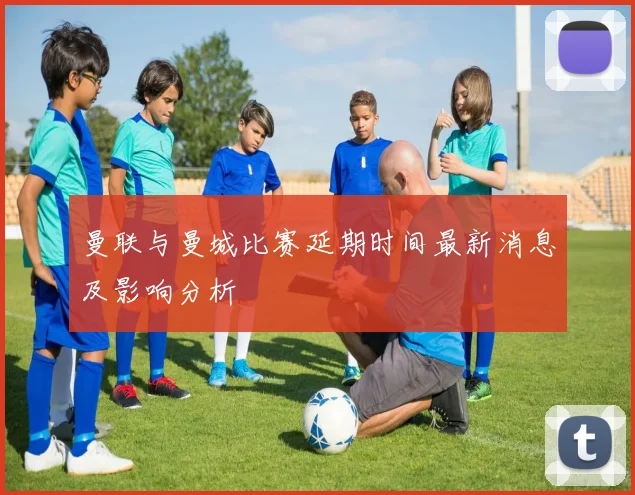 曼联与曼城比赛延期时间最新消息及影响分析