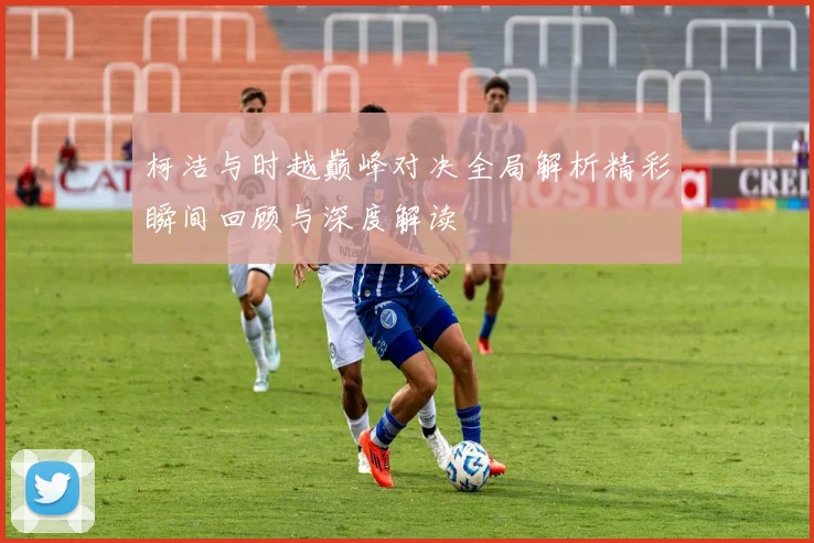 柯洁与时越巅峰对决全局解析精彩瞬间回顾与深度解读