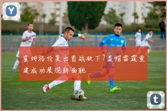 霍姆格伦复出首战砍下7盖帽雷霆重建成功展现新面貌