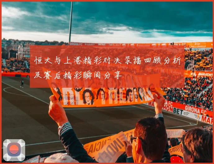 恒大与上港精彩对决录播回顾分析及赛后精彩瞬间分享