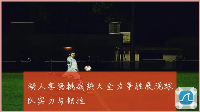 湖人客场挑战热火全力争胜展现球队实力与韧性