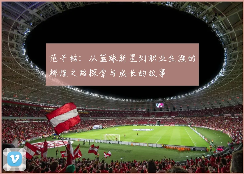 范子铭：从篮球新星到职业生涯的辉煌之路探索与成长的故事