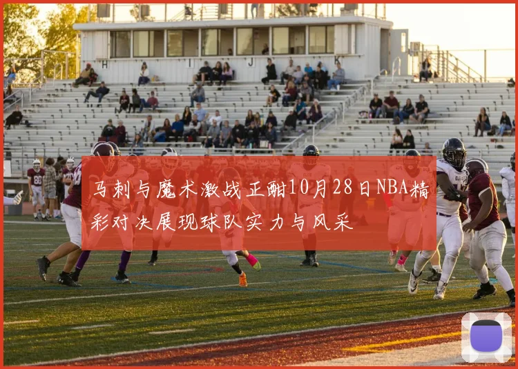 马刺与魔术激战正酣10月28日NBA精彩对决展现球队实力与风采