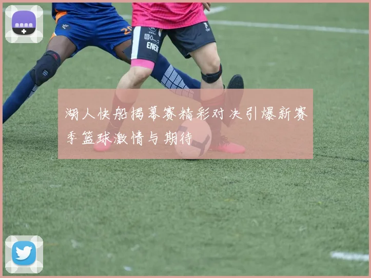 湖人快船揭幕赛精彩对决引爆新赛季篮球激情与期待